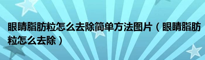 眼睛脂肪粒怎么去除簡單方法圖片（眼睛脂肪粒怎么去除）