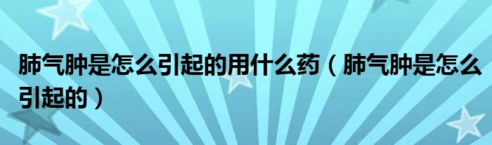 肺氣腫是怎么引起的用什么藥（肺氣腫是怎么引起的）