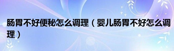 腸胃不好便秘怎么調理（嬰兒腸胃不好怎么調理）