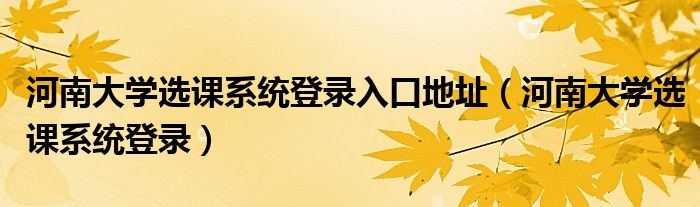 河南大學(xué)選課系統(tǒng)登錄入口地址（河南大學(xué)選課系統(tǒng)登錄）