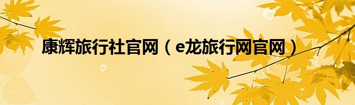 康輝旅行社官網(wǎng)（e龍旅行網(wǎng)官網(wǎng)）