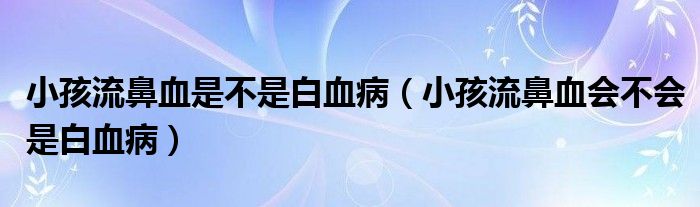 小孩流鼻血是不是白血?。ㄐ『⒘鞅茄獣?huì)不會(huì)是白血?。?class='thumb lazy' /></a>
		    <header>
		<h2><a  href=