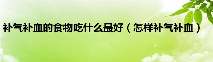 補(bǔ)氣補(bǔ)血的食物吃什么最好（怎樣補(bǔ)氣補(bǔ)血）