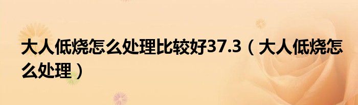 大人低燒怎么處理比較好37.3（大人低燒怎么處理）