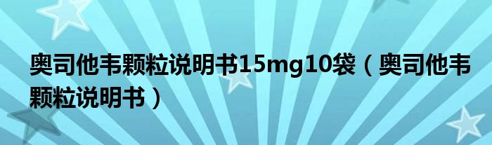 奧司他韋顆粒說明書15mg10袋（奧司他韋顆粒說明書）