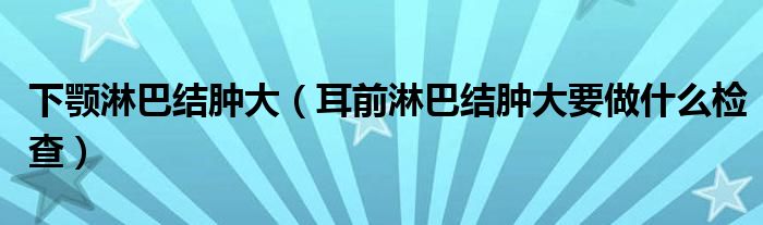 下顎淋巴結(jié)腫大（耳前淋巴結(jié)腫大要做什么檢查）