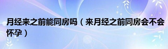 月經(jīng)來之前能同房嗎（來月經(jīng)之前同房會(huì)不會(huì)懷孕）