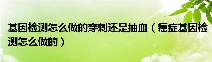 基因檢測(cè)怎么做的穿刺還是抽血（癌癥基因檢測(cè)怎么做的）