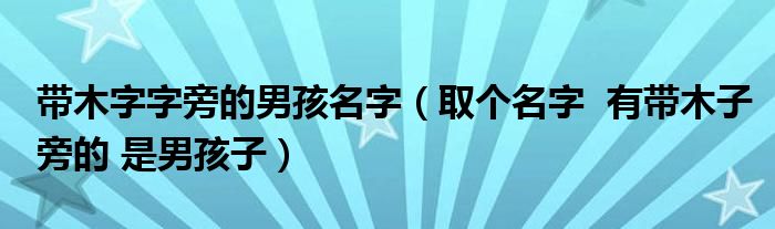 帶木字字旁的男孩名字（取個名字  有帶木子旁的 是男孩子）