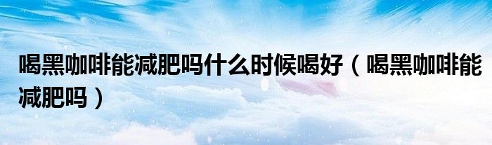 喝黑咖啡能減肥嗎什么時候喝好（喝黑咖啡能減肥嗎）