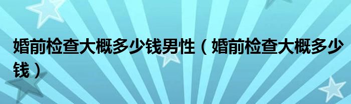 婚前檢查大概多少錢(qián)男性（婚前檢查大概多少錢(qián)）