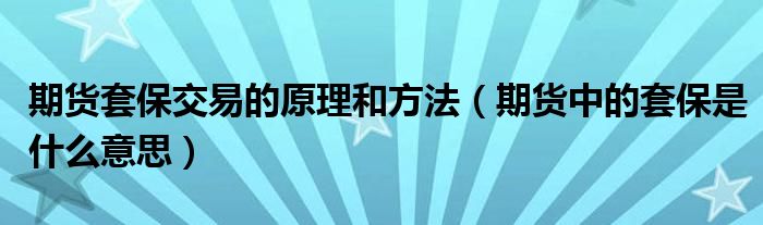 期貨套保交易的原理和方法（期貨中的套保是什么意思）