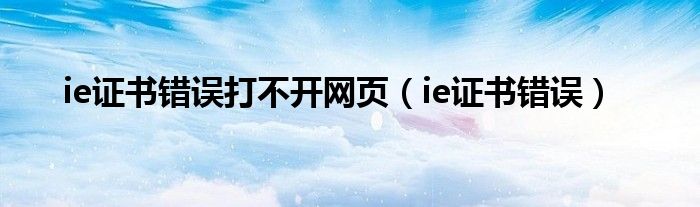 ie證書錯(cuò)誤打不開網(wǎng)頁（ie證書錯(cuò)誤）