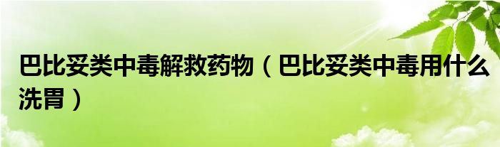 巴比妥類中毒解救藥物（巴比妥類中毒用什么洗胃）