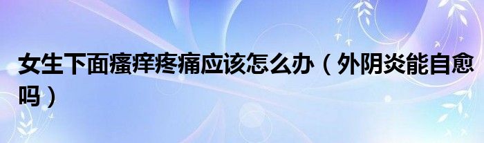 女生下面瘙癢疼痛應(yīng)該怎么辦（外陰炎能自愈嗎）