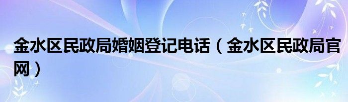 金水區(qū)民政局婚姻登記電話（金水區(qū)民政局官網(wǎng)）