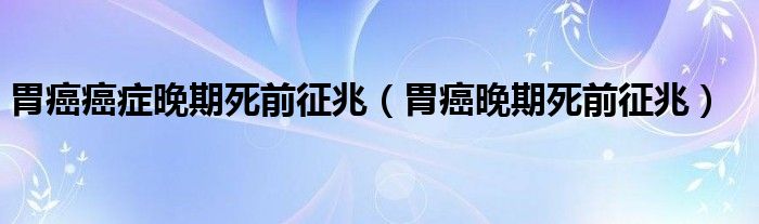 胃癌癌癥晚期死前征兆（胃癌晚期死前征兆）