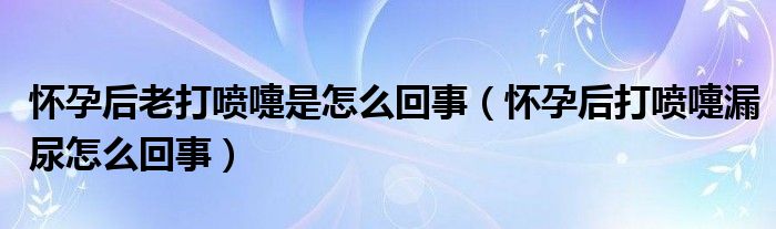 懷孕后老打噴嚏是怎么回事（懷孕后打噴嚏漏尿怎么回事）