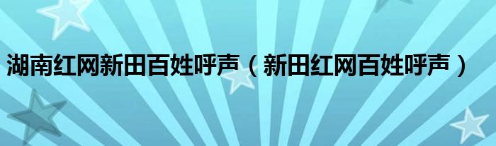 湖南紅網(wǎng)新田百姓呼聲（新田紅網(wǎng)百姓呼聲）