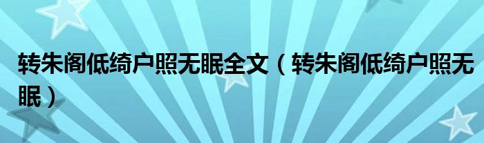 轉(zhuǎn)朱閣低綺戶照無眠全文（轉(zhuǎn)朱閣低綺戶照無眠）