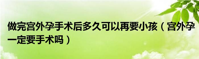 做完宮外孕手術(shù)后多久可以再要小孩（宮外孕一定要手術(shù)嗎）