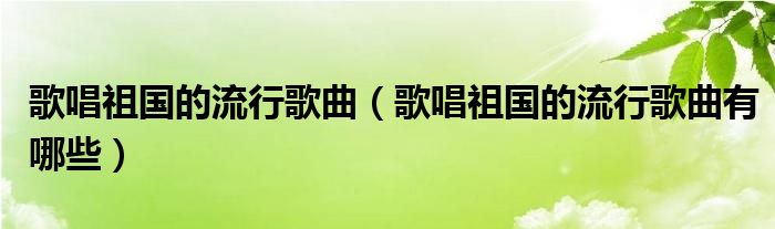 歌唱祖國的流行歌曲（歌唱祖國的流行歌曲有哪些）