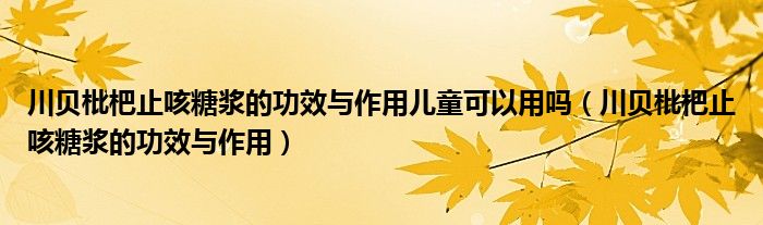 川貝枇杷止咳糖漿的功效與作用兒童可以用嗎（川貝枇杷止咳糖漿的功效與作用）