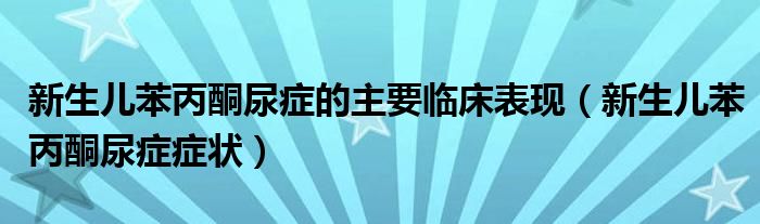 新生兒苯丙酮尿癥的主要臨床表現(xiàn)（新生兒苯丙酮尿癥癥狀）