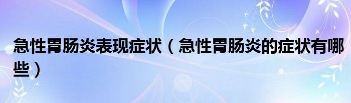 急性胃腸炎表現(xiàn)癥狀（急性胃腸炎的癥狀有哪些）