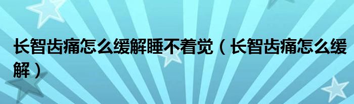 長智齒痛怎么緩解睡不著覺（長智齒痛怎么緩解）