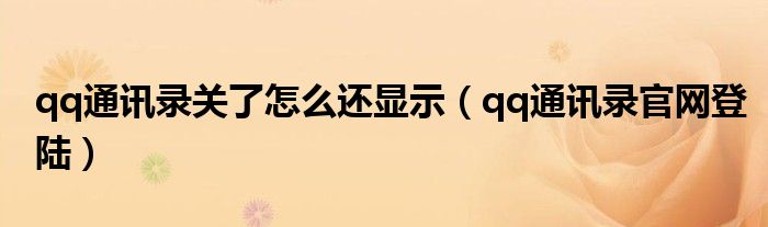 qq通訊錄關(guān)了怎么還顯示（qq通訊錄官網(wǎng)登陸）