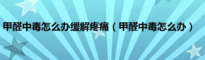 甲醛中毒怎么辦緩解疼痛（甲醛中毒怎么辦）