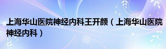 上海華山醫(yī)院神經(jīng)內(nèi)科王開顏（上海華山醫(yī)院神經(jīng)內(nèi)科）