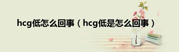 hcg低怎么回事（hcg低是怎么回事）