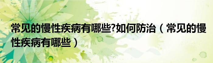 常見的慢性疾病有哪些?如何防治（常見的慢性疾病有哪些）