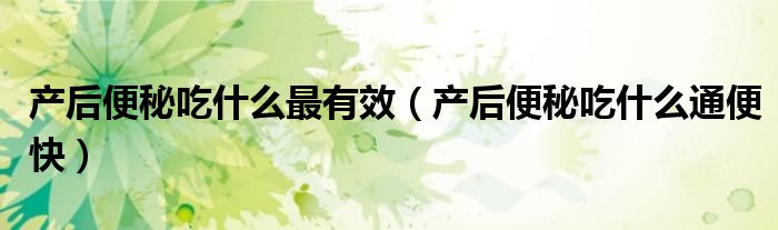 產后便秘吃什么最有效（產后便秘吃什么通便快）