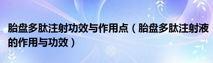 胎盤多肽注射功效與作用點（胎盤多肽注射液的作用與功效）