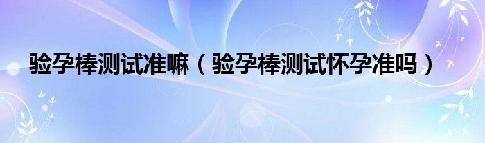 驗孕棒測試準嘛（驗孕棒測試懷孕準嗎）