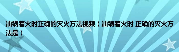 油鍋著火時正確的滅火方法視頻（油鍋著火時 正確的滅火方法是）