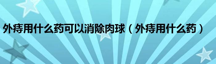 外痔用什么藥可以消除肉球（外痔用什么藥）