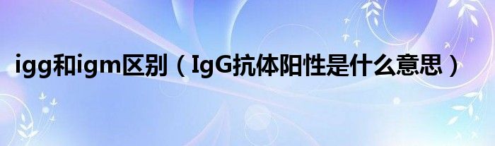 igg和igm區(qū)別（IgG抗體陽性是什么意思）