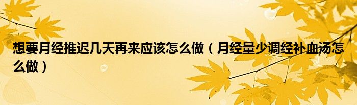 想要月經(jīng)推遲幾天再來應(yīng)該怎么做（月經(jīng)量少調(diào)經(jīng)補(bǔ)血湯怎么做）