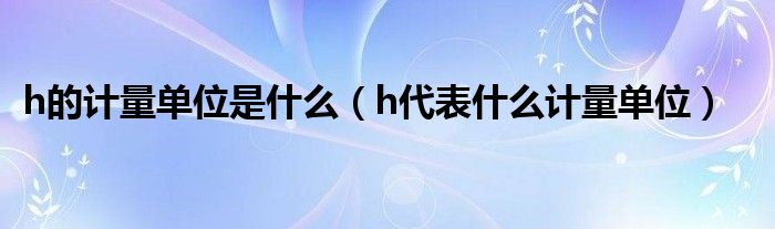 h的計(jì)量單位是什么（h代表什么計(jì)量單位）