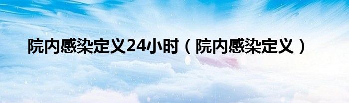 院內(nèi)感染定義24小時(shí)（院內(nèi)感染定義）