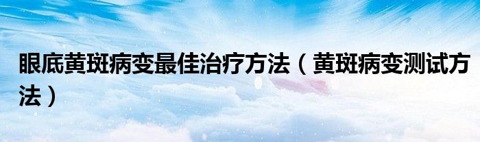 眼底黃斑病變最佳治療方法（黃斑病變測試方法）