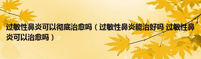 過敏性鼻炎可以徹底治愈嗎（過敏性鼻炎能治好嗎 過敏性鼻炎可以治愈嗎）