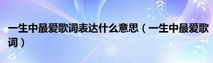 一生中最愛歌詞表達(dá)什么意思（一生中最愛歌詞）