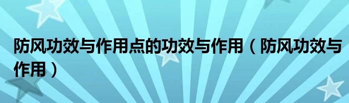 防風(fēng)功效與作用點(diǎn)的功效與作用（防風(fēng)功效與作用）