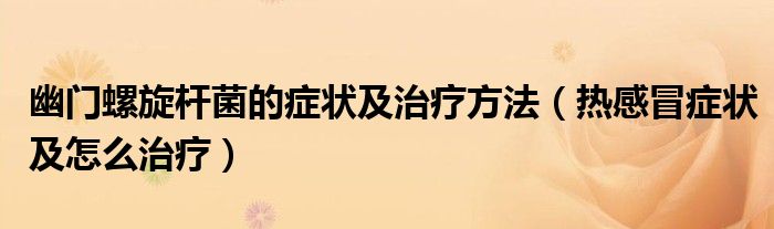 幽門螺旋桿菌的癥狀及治療方法（熱感冒癥狀及怎么治療）