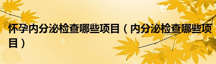 懷孕內(nèi)分泌檢查哪些項目（內(nèi)分泌檢查哪些項目）